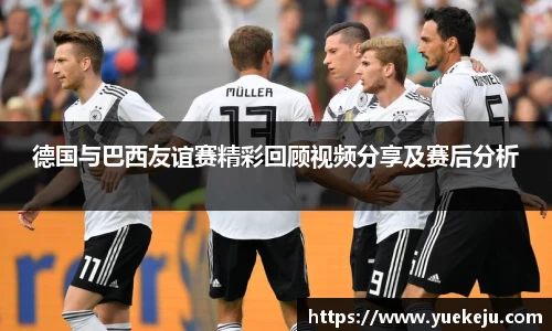 德国与巴西友谊赛精彩回顾视频分享及赛后分析
