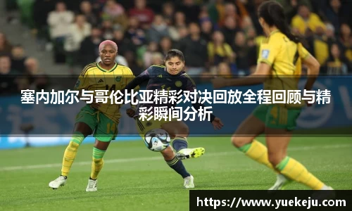 塞内加尔与哥伦比亚精彩对决回放全程回顾与精彩瞬间分析