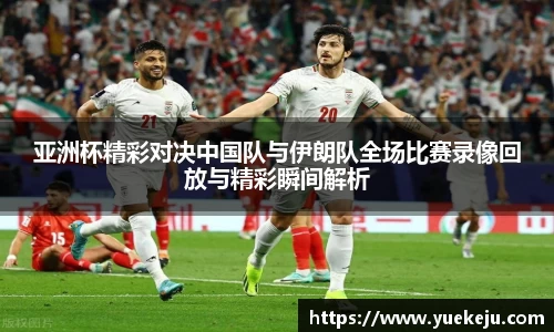亚洲杯精彩对决中国队与伊朗队全场比赛录像回放与精彩瞬间解析